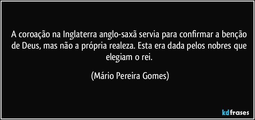 A coroação na Inglaterra anglo-saxã servia para confirmar a benção de Deus, mas não a própria realeza. Esta era dada pelos nobres que elegiam o rei. (Mário Pereira Gomes)