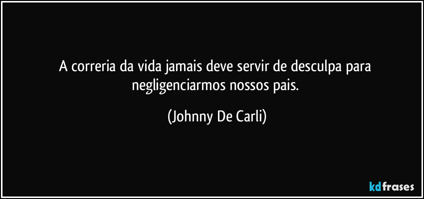 A correria da vida jamais deve servir de desculpa para negligenciarmos nossos pais. (Johnny De Carli)