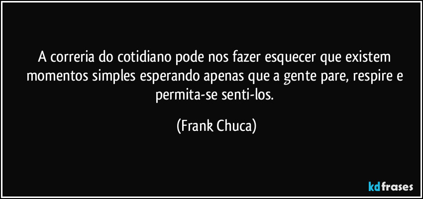 A correria do cotidiano pode nos fazer esquecer que existem momentos simples esperando apenas que a gente pare, respire e permita-se senti-los. (Frank Chuca)