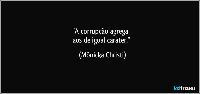 "A corrupção agrega
aos de igual caráter." (Mônicka Christi)
