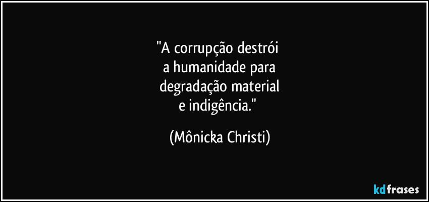 "A corrupção destrói
a humanidade para
degradação material
e indigência." (Mônicka Christi)