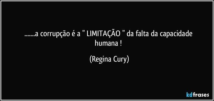 ...a corrupção  é a  " LIMITAÇÃO "  da falta   da  capacidade humana ! (Regina Cury)