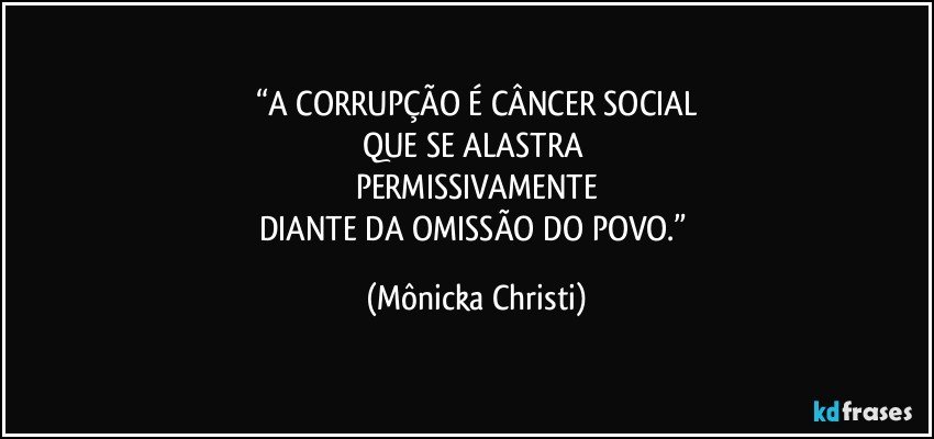 “A CORRUPÇÃO É CÂNCER SOCIAL
QUE SE ALASTRA 
PERMISSIVAMENTE
DIANTE DA OMISSÃO DO POVO.” (Mônicka Christi)