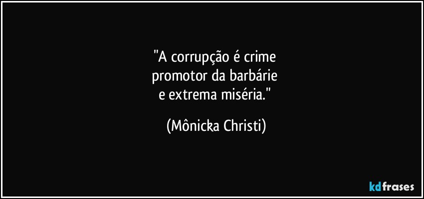 "A corrupção é crime 
promotor da barbárie 
e extrema miséria." (Mônicka Christi)