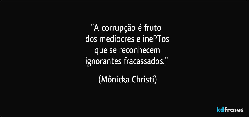 "A corrupção é fruto 
dos medíocres e inePTos
 que se reconhecem 
ignorantes fracassados." (Mônicka Christi)