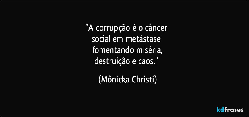 "A corrupção é o câncer 
social em metástase 
fomentando miséria,
destruição e caos." (Mônicka Christi)