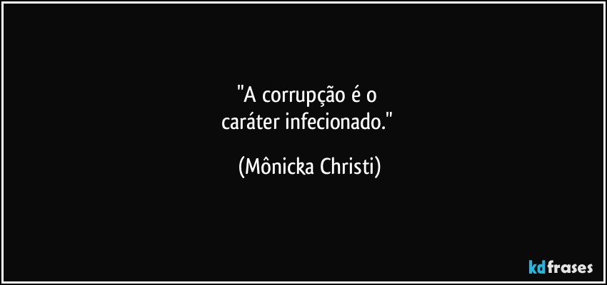 "A corrupção é o 
caráter infecionado." (Mônicka Christi)