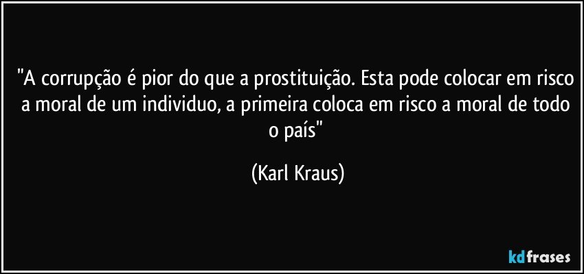 "A corrupção é pior do que a prostituição. Esta pode colocar em risco a moral de um individuo, a primeira coloca em risco a moral de todo o país" (Karl Kraus)