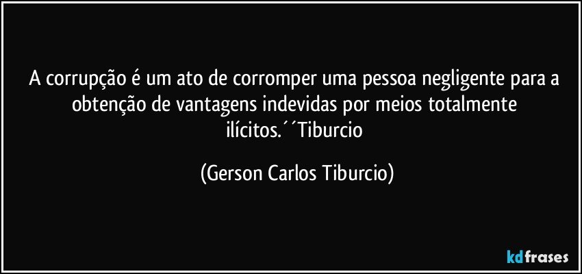 A corrupção  é um ato de corromper uma pessoa negligente para a obtenção de vantagens indevidas por meios totalmente ilícitos.´´Tiburcio (Gerson Carlos Tiburcio)