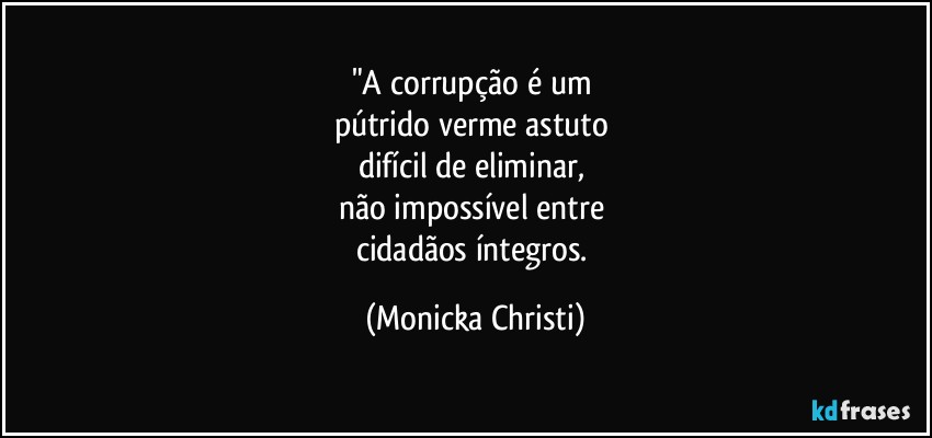 "A corrupção é um 
pútrido verme astuto 
difícil de eliminar, 
não impossível entre 
cidadãos íntegros. (Mônicka Christi)