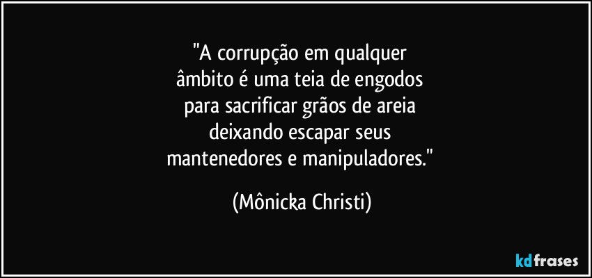 "A corrupção em qualquer 
âmbito é uma teia de engodos 
para sacrificar grãos de areia 
deixando escapar seus 
mantenedores e manipuladores." (Mônicka Christi)