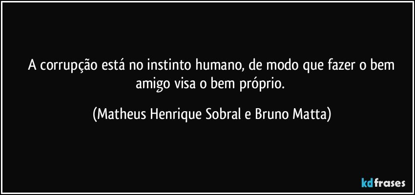 A corrupção está no instinto humano, de modo que fazer o bem amigo visa o bem próprio. (Matheus Henrique Sobral e Bruno Matta)