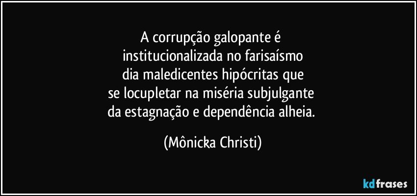 A corrupção galopante é 
institucionalizada no farisaísmo
dia maledicentes hipócritas que
se locupletar na miséria subjulgante 
da estagnação e dependência alheia. (Mônicka Christi)