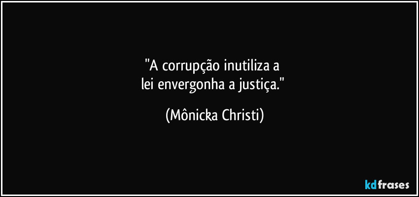 "A corrupção inutiliza a 
lei envergonha a justiça." (Mônicka Christi)