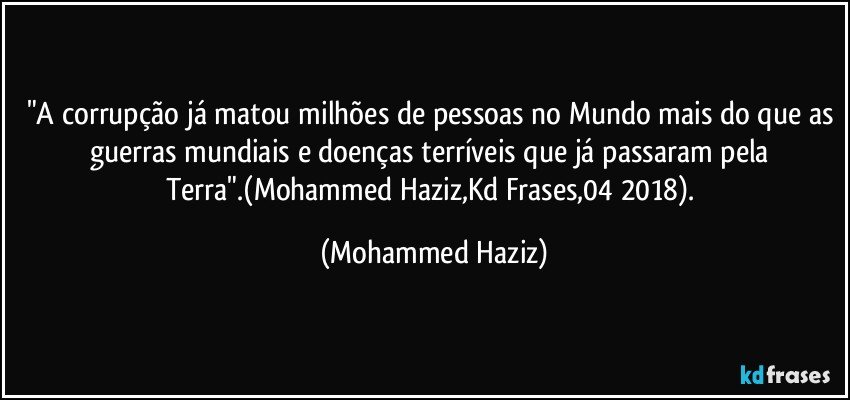 "A corrupção já matou milhões de pessoas no Mundo mais do que as guerras mundiais e doenças terríveis que já passaram pela Terra".(Mohammed Haziz,Kd Frases,04/2018). (Mohammed Haziz)