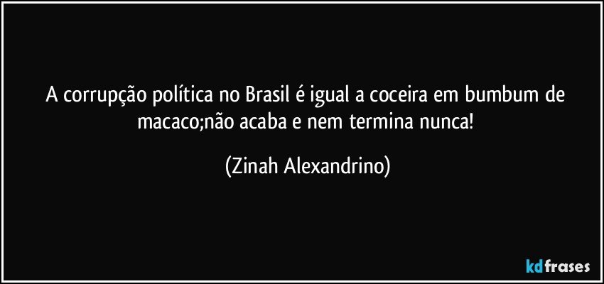 A corrupção política no Brasil é igual a coceira em bumbum de macaco;não acaba e nem termina nunca! (Zinah Alexandrino)