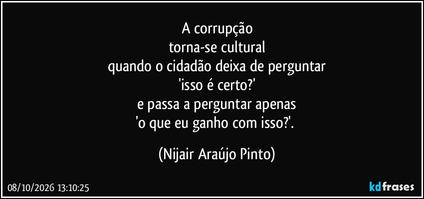 A corrupção
torna-se cultural
quando o cidadão deixa de perguntar
'isso é certo?'
e passa a perguntar apenas
'o que eu ganho com isso?'. (Nijair Araújo Pinto)