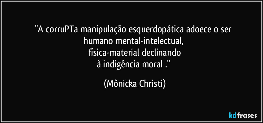 "A corruPTa manipulação esquerdopática adoece o ser 
humano mental-intelectual, 
física-material declinando
à indigência moral ." (Mônicka Christi)