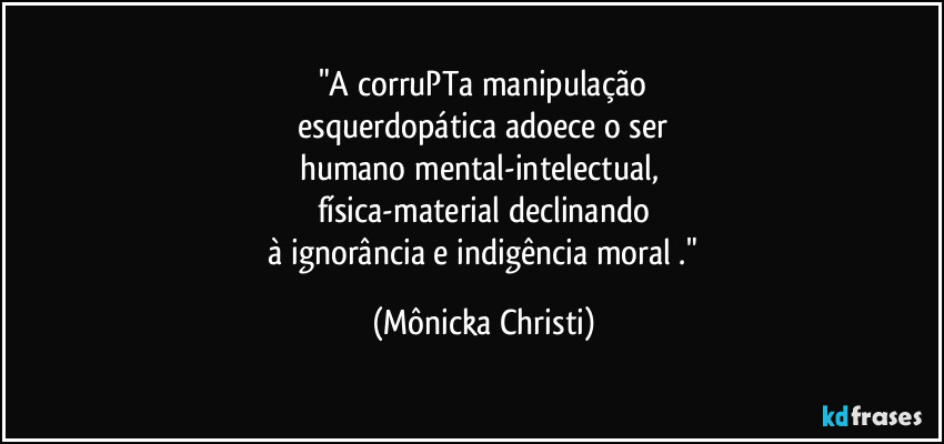 "A corruPTa manipulação
esquerdopática adoece o ser
humano mental-intelectual,
física-material declinando
à ignorância e indigência moral ." (Mônicka Christi)