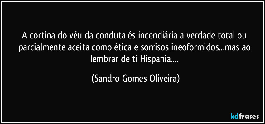 A cortina do véu da conduta és incendiária a verdade total ou parcialmente aceita como ética e sorrisos ineoformidos...mas ao lembrar de ti Hispania... (Sandro Gomes Oliveira)