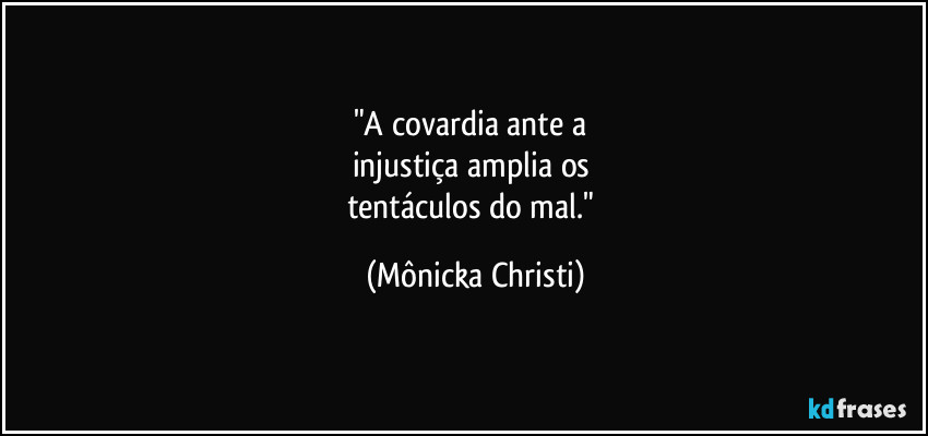 "A covardia ante a 
injustiça amplia os 
tentáculos do mal." (Mônicka Christi)