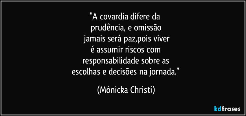 "A covardia difere da
prudência, e omissão
jamais será paz,pois viver
é assumir riscos com
responsabilidade sobre as
escolhas e decisões na jornada." (Mônicka Christi)