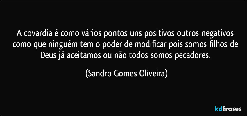 A covardia é como vários pontos uns positivos outros negativos como que ninguém tem o poder de modificar pois somos filhos de Deus já aceitamos ou não todos somos pecadores. (Sandro Gomes Oliveira)