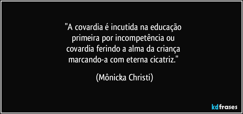 "A covardia é incutida na educação 
primeira por incompetência ou 
covardia ferindo a alma da criança 
marcando-a com eterna cicatriz." (Mônicka Christi)