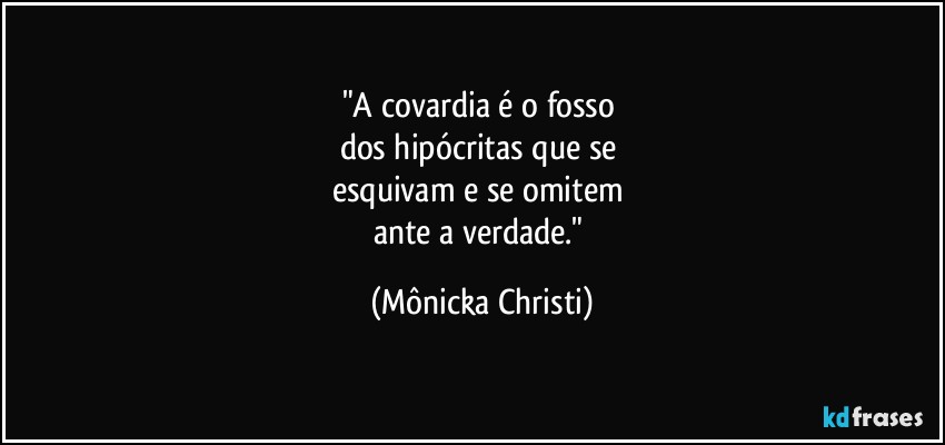 "A covardia é o fosso 
dos hipócritas que se 
esquivam e se omitem 
ante a verdade." (Mônicka Christi)