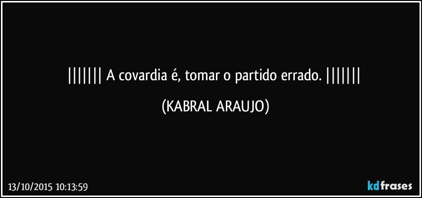  A covardia é, tomar o partido errado.  (KABRAL ARAUJO)