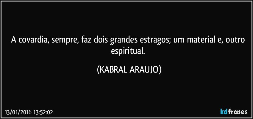 A covardia, sempre, faz dois grandes estragos; um material e, outro espiritual. (KABRAL ARAUJO)