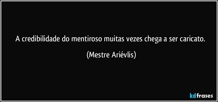 A credibilidade do mentiroso muitas vezes chega a ser caricato. (Mestre Ariévlis)