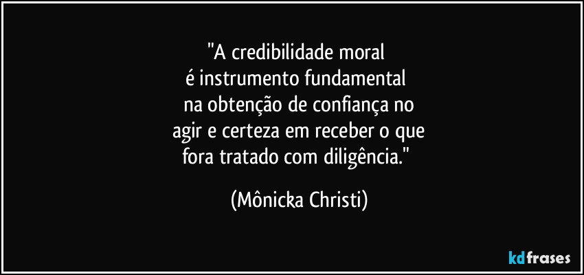 "A credibilidade moral
é instrumento fundamental
na obtenção de confiança no
agir e certeza em receber o que
fora tratado com diligência." (Mônicka Christi)