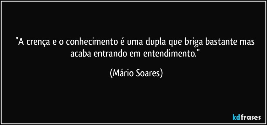 "A crença e o conhecimento é uma dupla que briga bastante mas acaba entrando em entendimento." (Mário Soares)