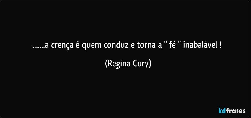 ...a crença é  quem   conduz  e torna  a  " fé  " inabalável ! (Regina Cury)