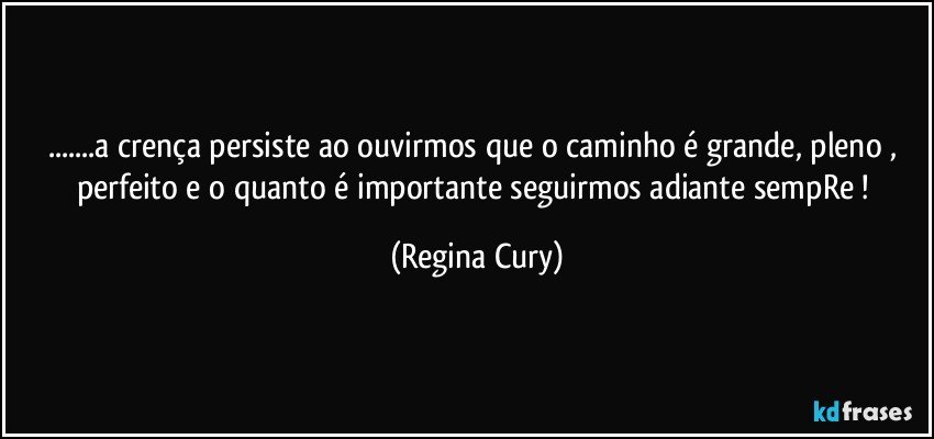 ...a crença  persiste  ao ouvirmos que o caminho é  grande, pleno , perfeito  e  o quanto é  importante seguirmos  adiante  sempRe ! (Regina Cury)