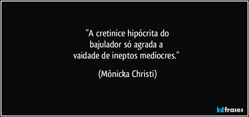 "A cretinice hipócrita do
bajulador só agrada a 
vaidade de ineptos medíocres." (Mônicka Christi)