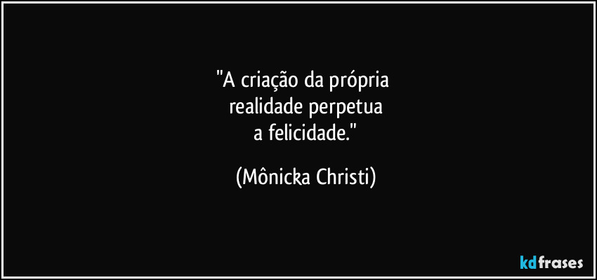 "A criação da própria 
realidade perpetua
 a felicidade." (Mônicka Christi)
