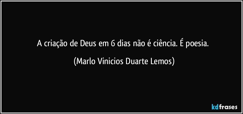 A criação de Deus em 6 dias não é ciência. É poesia. (Marlo Vinicios Duarte Lemos)