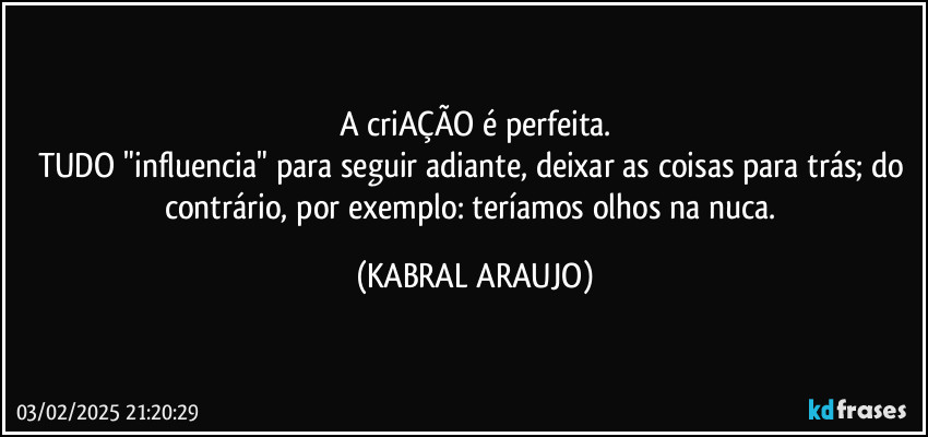 A criAÇÃO é perfeita.
TUDO "influencia" para seguir adiante, deixar as coisas para trás; do contrário, por exemplo: teríamos olhos na nuca. (KABRAL ARAUJO)