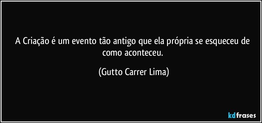 A Criação é um evento tão antigo que ela própria se esqueceu de como aconteceu. (Gutto Carrer Lima)