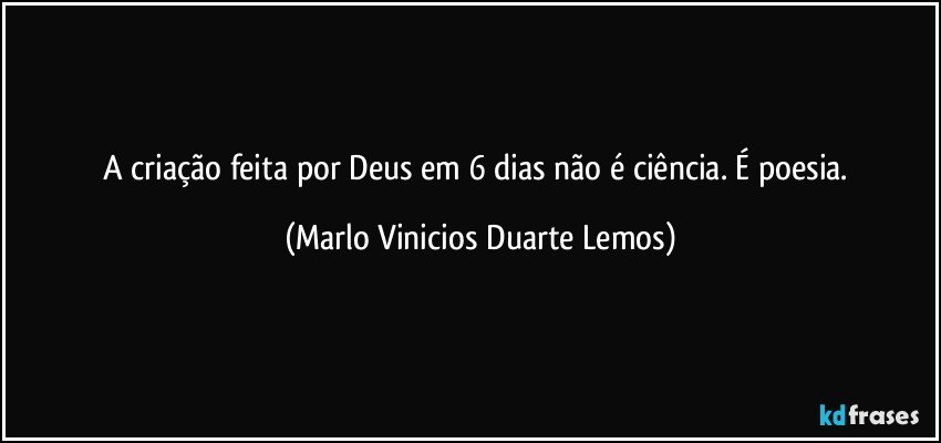 A criação feita por Deus em 6 dias não é ciência. É poesia. (Marlo Vinicios Duarte Lemos)