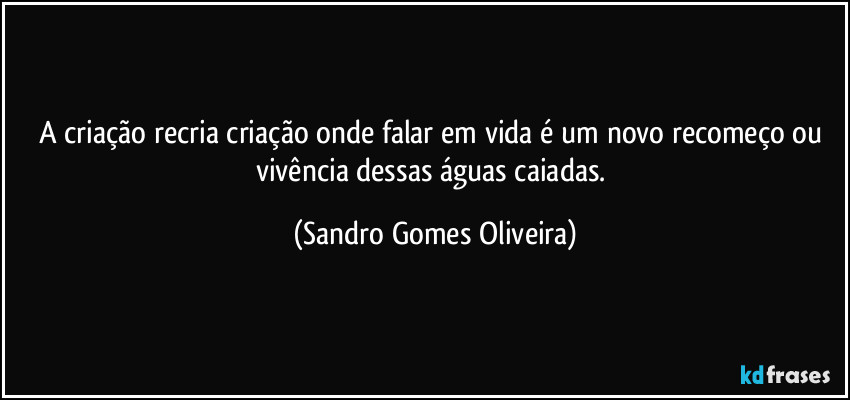 A criação recria criação onde falar em vida é um novo recomeço ou vivência dessas águas caiadas. (Sandro Gomes Oliveira)