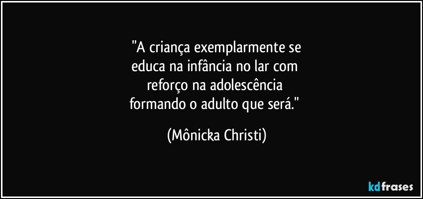 "A criança exemplarmente se
educa na infância no lar com 
reforço na adolescência 
formando o adulto que será." (Mônicka Christi)