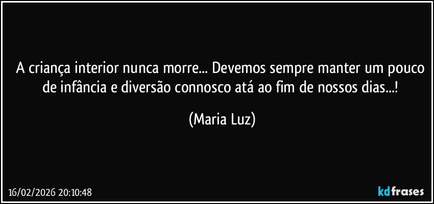 A criança interior nunca morre... Devemos sempre manter um pouco de infância e diversão connosco atá ao fim de nossos dias...! (Maria Luz)