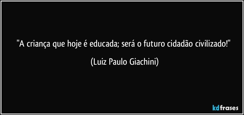 "A criança que hoje é educada; será o futuro cidadão civilizado!" (Luiz Paulo Giachini)