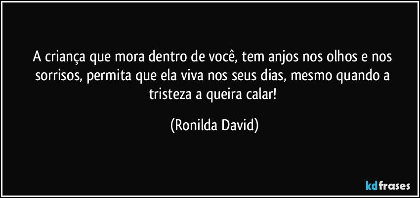 A criança  que mora dentro de você, tem anjos nos olhos e nos sorrisos, permita que ela viva nos seus dias, mesmo quando a tristeza a queira calar! (Ronilda David)