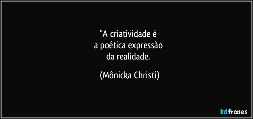 "A criatividade é 
a poética expressão 
da realidade. (Mônicka Christi)