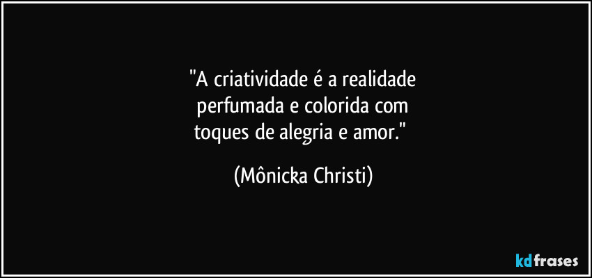 "A criatividade é a realidade
perfumada e colorida com
toques de alegria e amor." (Mônicka Christi)