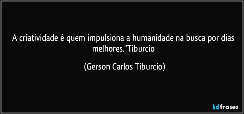 A criatividade é quem impulsiona a humanidade na busca por dias melhores."Tiburcio (Gerson Carlos Tiburcio)